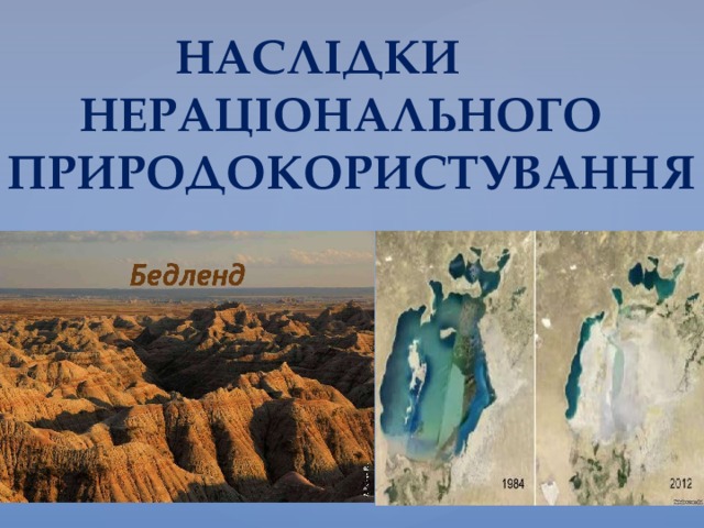  НАСЛІДКИ  НЕРАЦІОНАЛЬНОГО  ПРИРОДОКОРИСТУВАННЯ 
