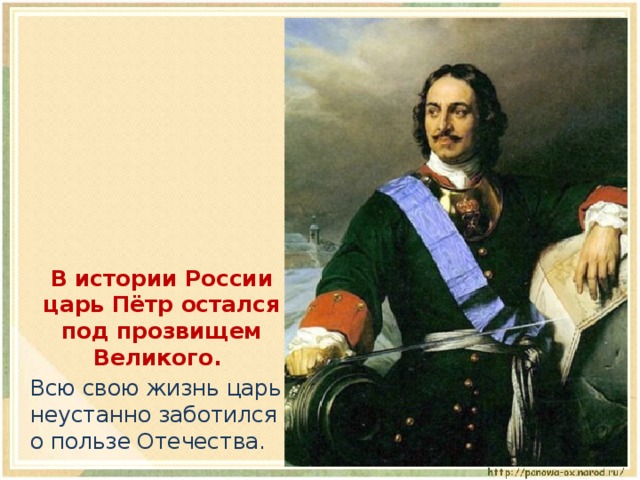  В истории России царь Пётр остался под прозвищем Великого.  Всю свою жизнь царь неустанно заботился о пользе Отечества. 