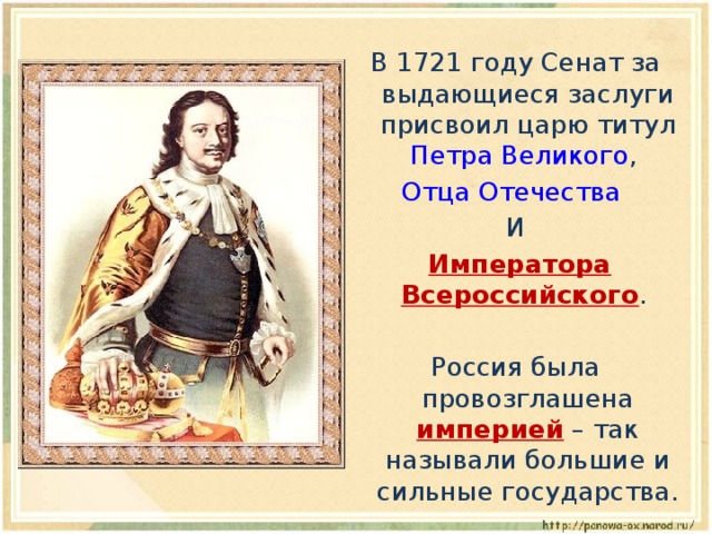 В 1721 году Сенат за выдающиеся заслуги присвоил царю титул Петра Великого , Отца Отечества И  Императора Всероссийского . Россия была провозглашена империей – так называли большие и сильные государства. 