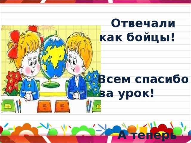 Вы сегодня - молодцы! Отвечали как бойцы! Всем спасибо за урок! А теперь звенит звонок!   
