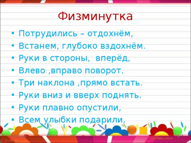 Физминутка Потрудились – отдохнём, Встанем, глубоко вздохнём. Руки в стороны, вперёд, Влево ,вправо поворот. Три наклона ,прямо встать. Руки вниз и вверх поднять. Руки плавно опустили, Всем улыбки подарили. 05/03/19  