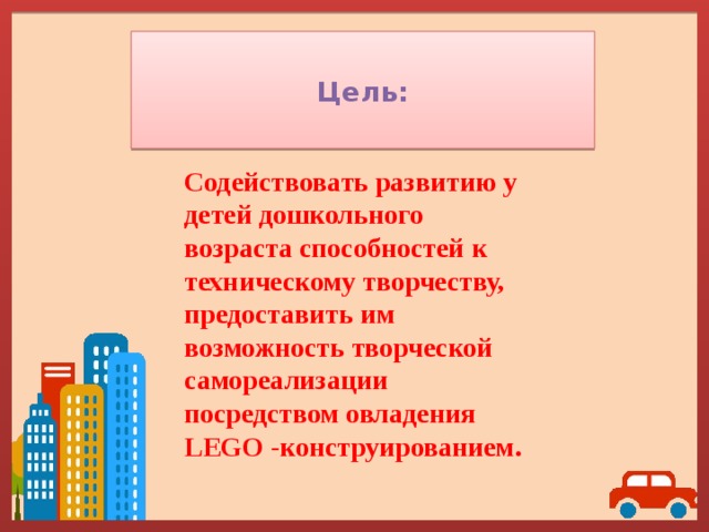 Цель:  Содействовать развитию у детей дошкольного возраста способностей к техническому творчеству, предоставить им возможность творческой самореализации посредством овладения LEGO -конструированием. 