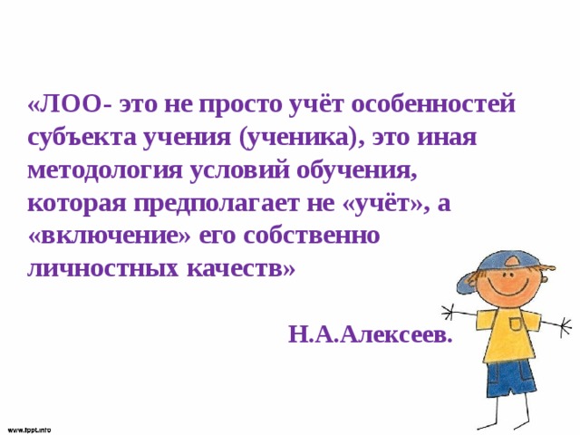  «ЛОО- это не просто учёт особенностей субъекта учения (ученика), это иная методология условий обучения, которая предполагает не «учёт», а «включение» его собственно личностных качеств»     Н.А.Алексеев.  