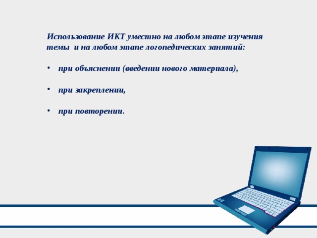 Использование ИКТ уместно на любом этапе изучения темы и на любом этапе логопедических занятий:  при объяснении (введении нового материала),  при закреплении,  при повторении. 