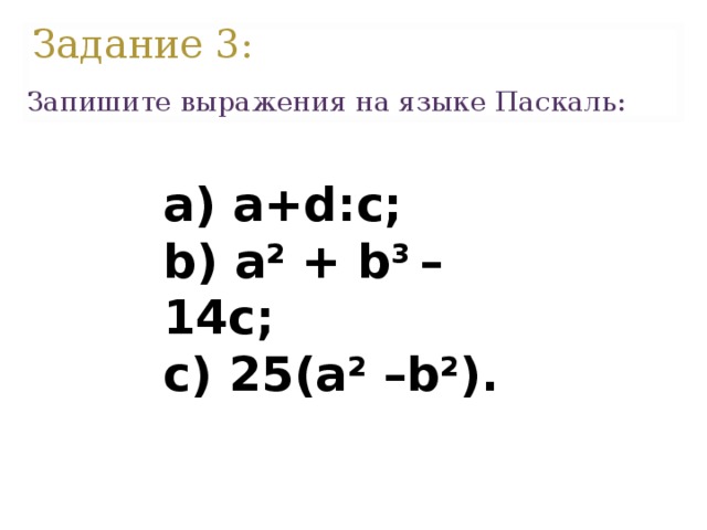 Задание 3: Запишите выражения на языке Паскаль:   a) a+d:c; b) a 2 + b 3 – 14c; c) 25(a 2 –b 2 ).  