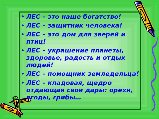 ЛЕС – это наше богатство! ЛЕС – защитник человека! ЛЕС – это дом для зверей и птиц! ЛЕС – украшение планеты, здоровье, радость и отдых людей! ЛЕС – помощник земледельца! ЛЕС – кладовая, щедро отдающая свои дары: орехи, ягоды, грибы… 