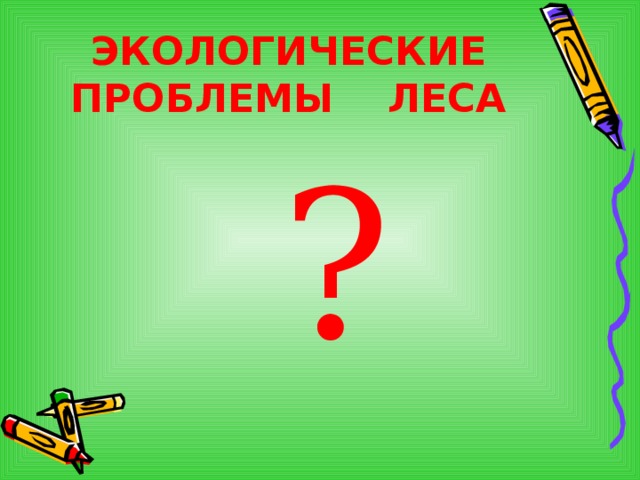 ЭКОЛОГИЧЕСКИЕ ПРОБЛЕМЫ ЛЕСА ? ? ? 