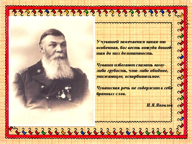 У чувашей замечается какая-то особенная, бог весть откуда дошед- шая до них деликатность.  Чуваши избегают сказать кому-либо грубость, что-либо обидное, унижающее, оскорбительное.  Чувашская речь не содержит в себе бранных слов.  И.Я.Яковлев 