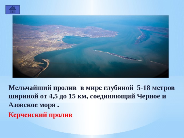 Мельчайший пролив в мире глубиной 5-18 метров шириной от 4,5 до 15 км, соединяющий Черное и Азовское моря . Керченский пролив  