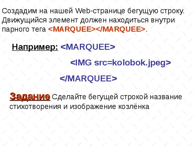 Создадим на нашей Web -странице бегущую строку. Движущийся элемент должен находиться внутри парного тега  . Например:         Задание Сделайте бегущей строкой название стихотворения и изображение козлёнка 