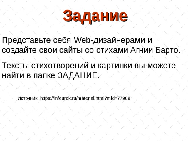 Задание Представьте себя Web -дизайнерами и создайте свои сайты со стихами Агнии Барто. Тексты стихотворений и картинки вы можете найти в папке ЗАДАНИЕ. Источник: https://infourok.ru/material.html?mid=77989  