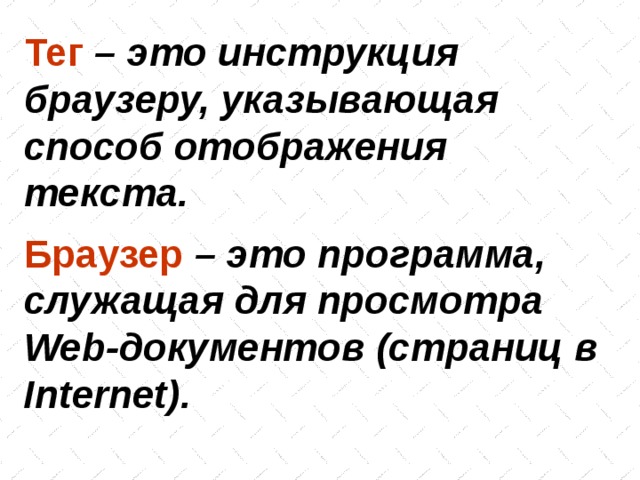 Тег – это инструкция браузеру, указывающая способ отображения текста. Браузер  – это программа, служащая для просмотра Web -документов (страниц в Internet ). 