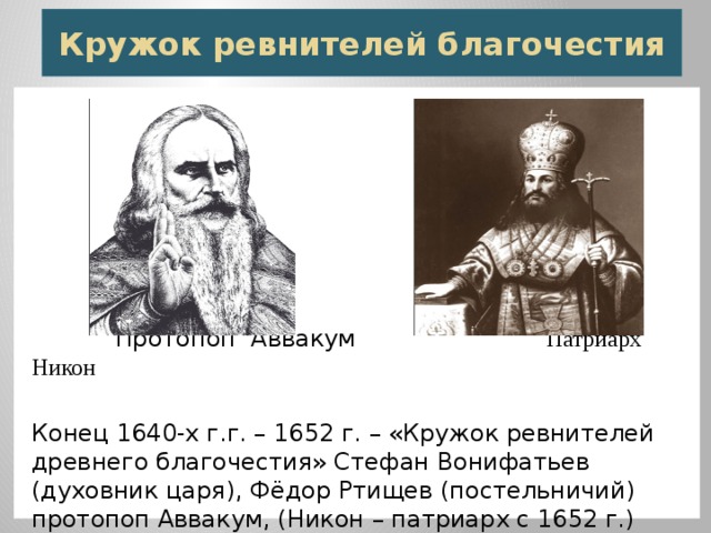 Кружок ревнителей благочестия  Протопоп Аввакум Патриарх Никон Конец 1640-х г.г. – 1652 г. – «Кружок ревнителей древнего благочестия» Стефан Вонифатьев (духовник царя), Фёдор Ртищев (постельничий) протопоп Аввакум, (Никон – патриарх с 1652 г.) 