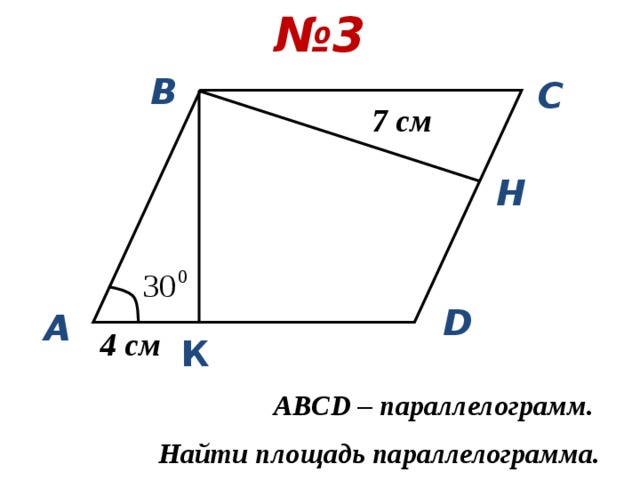 № 3 В С 7 см H D А 4 см К ABCD – параллелограмм. Найти площадь параллелограмма. 