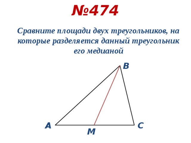 № 474 Сравните площади двух треугольников, на которые разделяется данный треугольник его медианой В A С М 