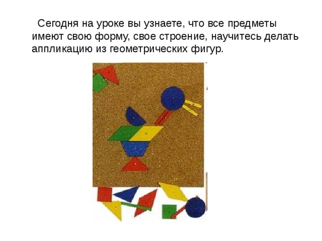  Сегодня на уроке вы узнаете, что все предметы имеют свою форму, свое строение, научитесь делать аппликацию из геометрических фигур. 