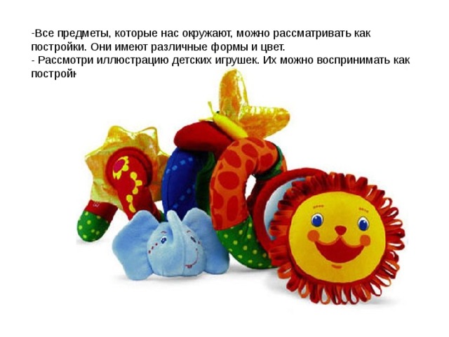 Все предметы, которые нас окружают, можно рассматривать как постройки. Они имеют различные формы и цвет.  - Рассмотри иллюстрацию детских игрушек. Их можно воспринимать как постройку?    