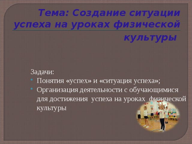 Тема: Создание ситуации успеха на уроках физической культуры  Задачи: Понятия «успех» и «ситуация успеха»; Организация деятельности с обучающимися для достижения успеха на уроках физической культуры 