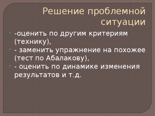 Решение проблемной ситуации -оценить по другим критериям (технику), - заменить упражнение на похожее (тест по Абалакову), - оценить по динамике изменения результатов и т.д. 