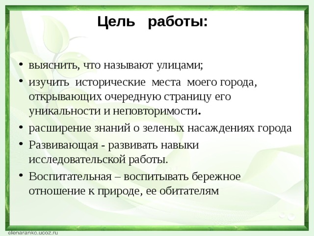 Цель работы:   выяснить, что называют улицами; изучить исторические места моего города, открывающих очередную страницу его уникальности и неповторимости . расширение знаний о зеленых насаждениях города Развивающая - развивать навыки исследовательской работы. Воспитательная – воспитывать бережное отношение к природе, ее обитателям 