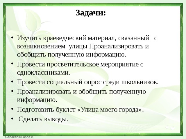 Задачи:    Изучить краеведческий материал, связанный с возникновением улицы Проанализировать и обобщить полученную информацию. Провести просветительское мероприятие с одноклассниками. Провести социальный опрос среди школьников. Проанализировать и обобщить полученную информацию. Подготовить буклет «Улица моего города».  Сделать выводы. 