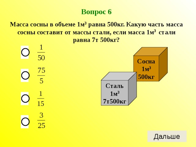 Вопрос 6 Масса сосны в объеме 1м 3 равна 500кг. Какую часть масса сосны составит от массы стали, если масса 1м 3 стали равна 7т 500кг? Сосна 1м 3 500кг Сталь 1м 3 7т500кг 