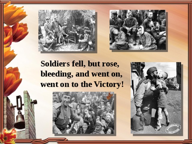Soldiers fell, but rose, bleeding, and went on, went on to the Victory! 