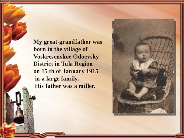  My great-grandfather was born in the village of Voskresenskoe Odoevsky District in Tula Region on 15 th of January 1915  in a large family.  His father was a miller. 