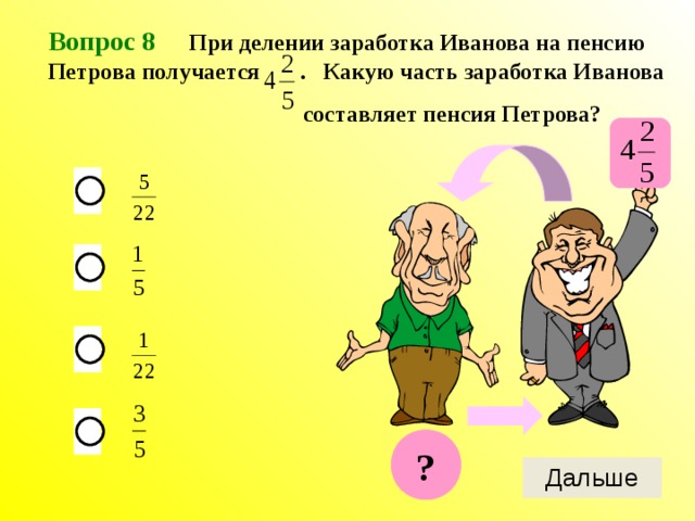 Вопрос 8 При делении заработка Иванова на пенсию Петрова получается . Какую часть заработка Иванова  составляет пенсия Петрова? ? 