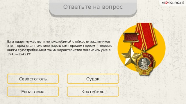 Ответьте на вопрос Благодаря мужеству и непоколебимой стойкости защитников этот город стал поистине народным городом-героем — первые книги с употреблением таких характеристик появились уже в 1941—1942 гг. Севастополь Судак Коктебель Евпатория