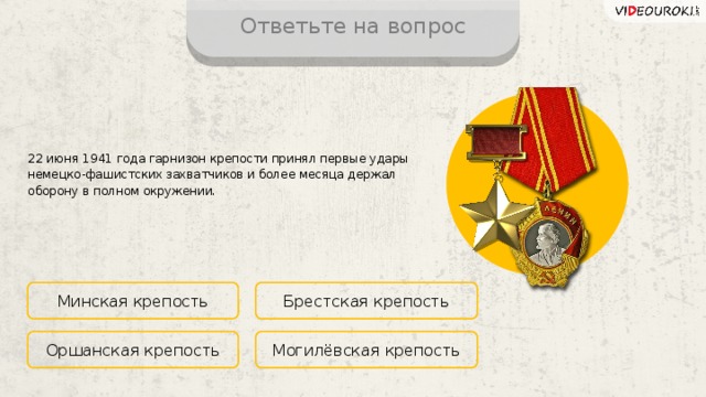 Ответьте на вопрос 22 июня 1941 года гарнизон крепости принял первые удары немецко-фашистских захватчиков и более месяца держал оборону в полном окружении. Минская крепость Брестская крепость Могилёвская крепость Оршанская крепость