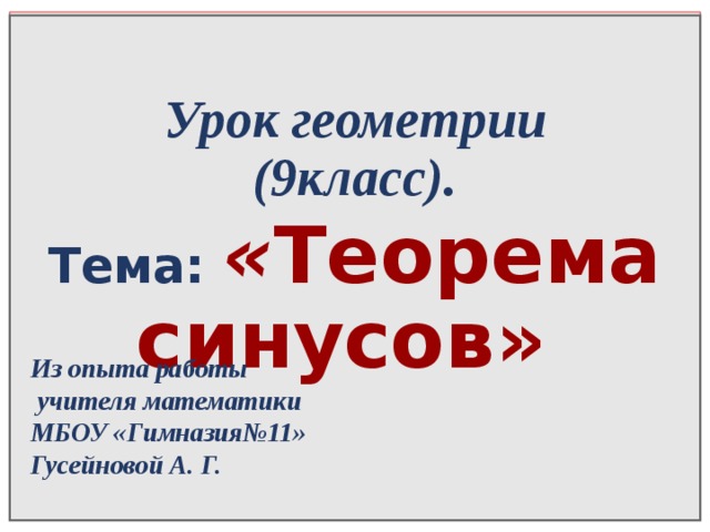  Из опыта работы  учителя математики МБОУ «Гимназия№11» Гусейновой А. Г.      Урок геометрии  (9класс). Тема:  « Теорема синусов»       