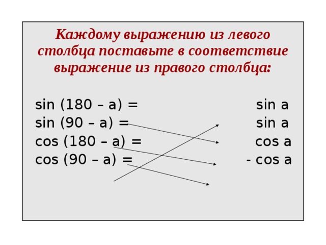   Каждому выражению из левого столбца поставьте в соответствие выражение из правого столбца:    sin (180 – a) =                         sin a  sin (90 – a) =                          sin a  cos (180 – a) =                        cos a  cos (90 – a) =                        - cos a 