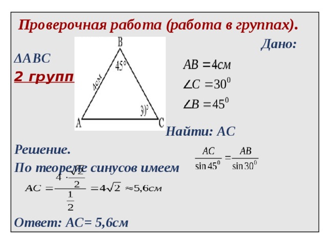  Проверочная работа (работа в группах).  Дано: ΔABC   2 группа .  Найти: АС Решение. По теореме синусов имеем   Ответ: АС= 5,6см 