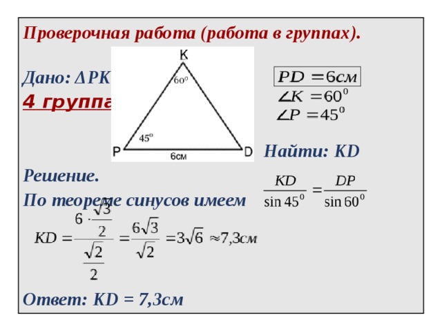 Проверочная работа (работа в группах).   Дано: ΔPKD   4 группа .   Найти: KD Решение. По теореме синусов имеем    Ответ: KD = 7,3см  