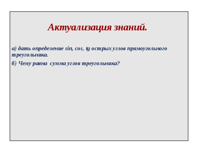  Актуализация знаний.    а) дать определение sin, cos, tg острых углов прямоугольного треугольника. б) Чему равна сумма углов треугольника?    