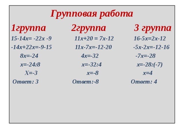 Групповая работа 1группа 2группа 3 группа 15-14х= -22х -9 11х+20 = 7х-12 16-5х=2х-12 -14х+22х=-9-15 11х-7х=-12-20 -5х-2х=-12-16  8х=-24 4х=-32 -7х=-28  х=-24:8 х=-32:4 х=-28:(-7)  Х=-3 х=-8 х=4  Ответ: 3 Ответ:-8 Ответ: 4 