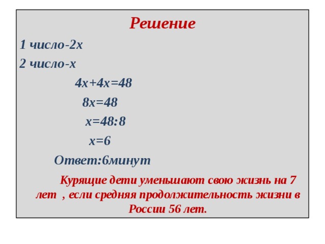 Решение 1 число-2х 2 число-х  4х+4х=48  8х=48  х=48:8  х=6  Ответ:6минут  Курящие дети уменьшают свою жизнь на 7 лет  , если средняя продолжительность жизни в России 56 лет. 