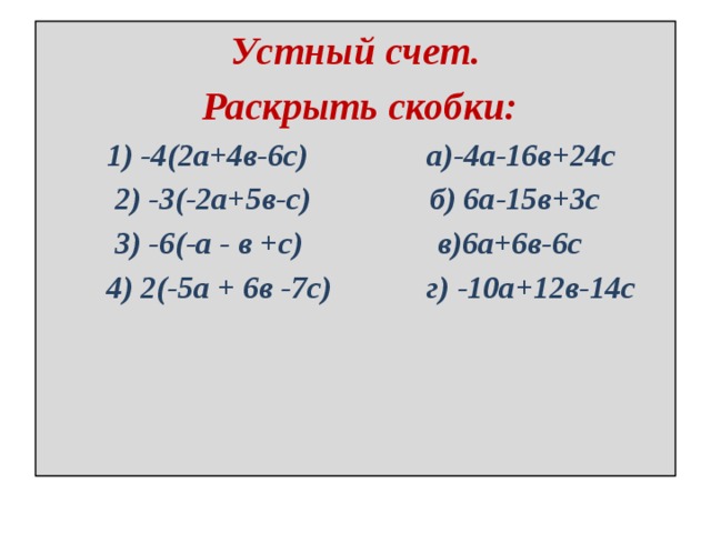 Устный счет.  Раскрыть скобки:  1) -4(2а+4в-6с) а)-4а-16в+24с  2) -3(-2а+5в-с) б) 6а-15в+3с  3) -6(-а - в +с) в)6а+6в-6с  4) 2(-5а + 6в -7с) г) -10а+12в-14с   