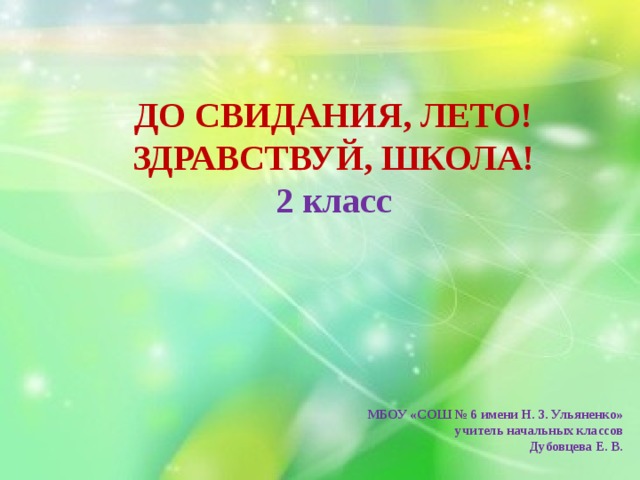 ДО СВИДАНИЯ, ЛЕТО! ЗДРАВСТВУЙ, ШКОЛА! 2 класс   МБОУ «СОШ № 6 имени Н. З. Ульяненко»  учитель начальных классов  Дубовцева Е. В. 