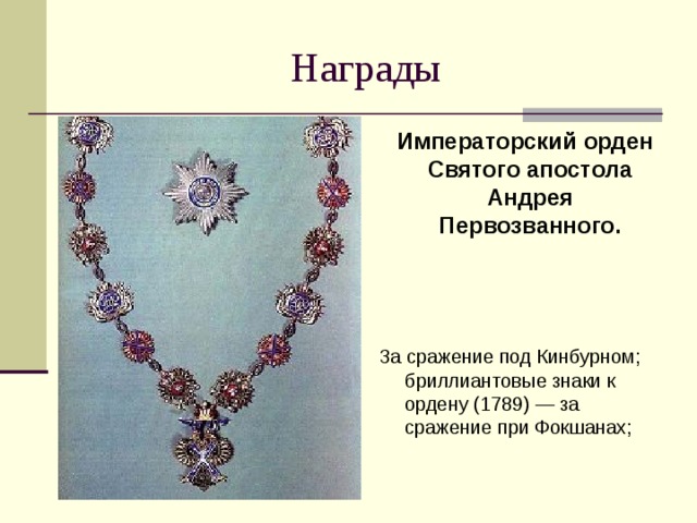  Императорский орден Святого апостола Андрея Первозванного. За сражение под Кинбурном; бриллиантовые знаки к ордену (1789) — за сражение при Фокшанах; 