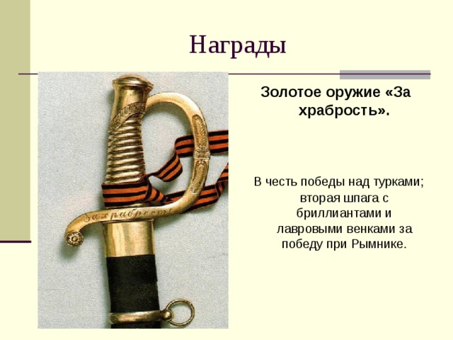 Золотое оружие «За храбрость».    В честь победы над турками; вторая шпага с бриллиантами и лавровыми венками за победу при Рымнике. 