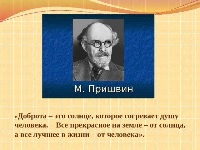 « Доброта – это солнце, которое согревает душу человека. Все прекрасное на земле – от солнца, а все лучшее в жизни – от человека». 