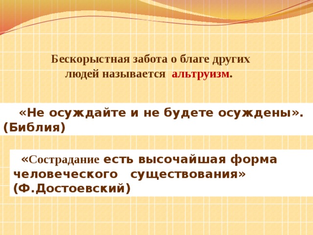 Бескорыстная забота о благе других людей называется   альтруизм . «Не осуждайте и не будете осуждены». (Библия)    « Сострадание есть высочайшая форма человеческого существования» (Ф.Достоевский) 