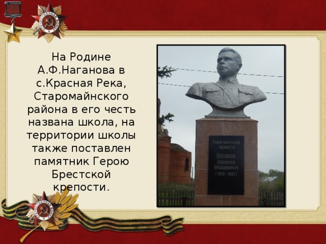 На Родине А.Ф.Наганова в с.Красная Река, Старомайнского района в его честь названа школа, на территории школы также поставлен памятник Герою Брестской крепости. 