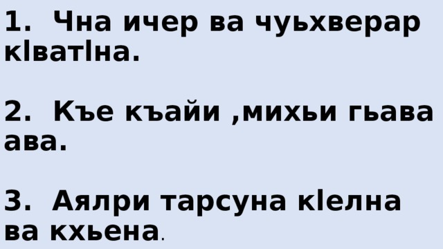 1. Чна ичер ва чуьхверар кlватlна.   2. Къе къайи ,михьи гьава ава.   3. Аялри тарсуна кlелна ва кхьена . 