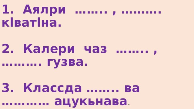 1. Аялри …….. , ………. кlватlна.   2. Калери чаз …….. , ………. гузва.   3. Классда …….. ва ………… ацукьнава . 