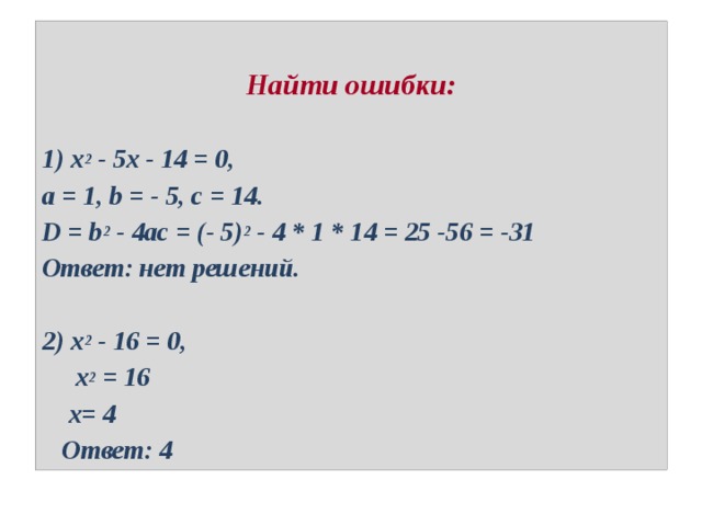  Найти ошибки:  1) х 2  - 5х - 14 = 0, a = 1, b = - 5, c = 14. D = b 2  - 4ac = (- 5) 2  - 4 * 1 * 14 = 25 -56 = -31 Ответ: нет решений.  2) х 2  - 16 = 0,  х 2  = 16  х= 4  Ответ: 4 
