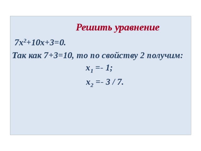  Решить уравнение  7х 2 +10х+3=0. Так как 7+3=10, то по свойству 2 получим: x 1 =- 1;  x 2 =- 3 / 7. 