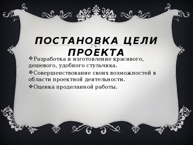 Постановка цели проекта   Разработка и изготовление красивого, дешевого, удобного стульчика. Совершенствование своих возможностей в области проектной деятельности. Оценка проделанной работы. 